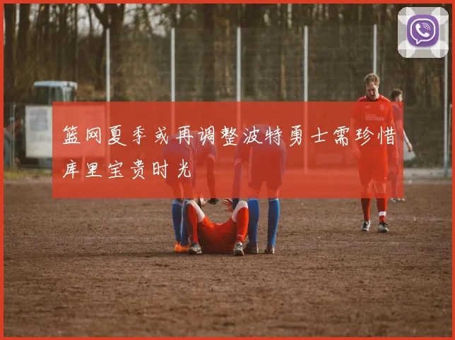 篮网夏季或再调整波特勇士需珍惜库里宝贵时光