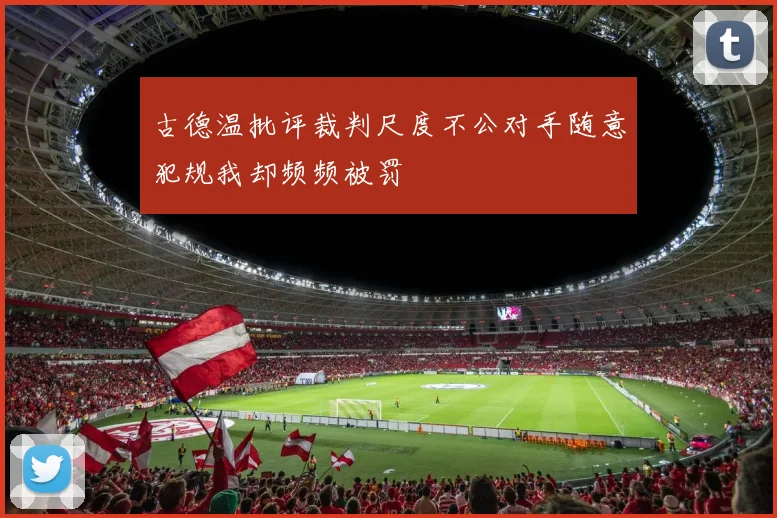 古德温批评裁判尺度不公对手随意犯规我却频频被罚