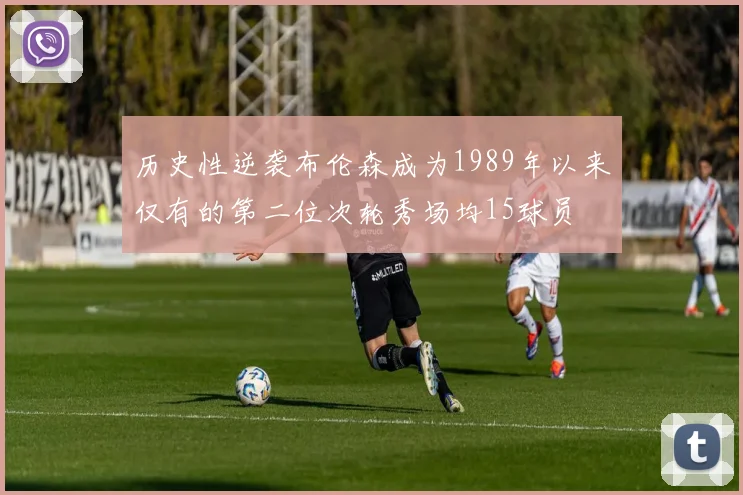 历史性逆袭布伦森成为1989年以来仅有的第二位次轮秀场均15球员