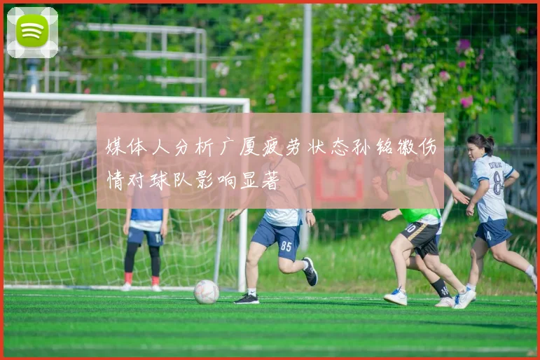 媒体人分析广厦疲劳状态孙铭徽伤情对球队影响显著