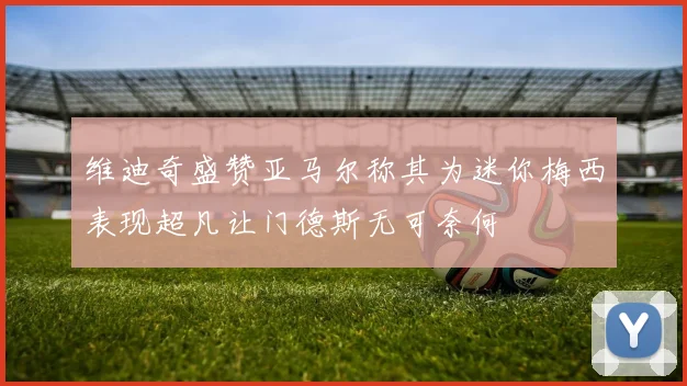 维迪奇盛赞亚马尔称其为迷你梅西表现超凡让门德斯无可奈何