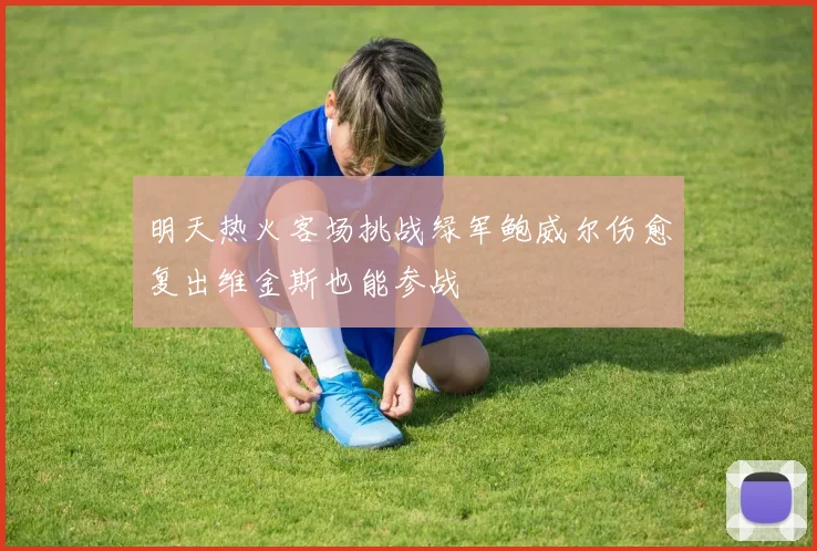 明天热火客场挑战绿军鲍威尔伤愈复出维金斯也能参战