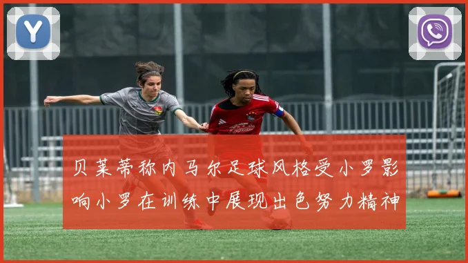 贝莱蒂称内马尔足球风格受小罗影响小罗在训练中展现出色努力精神