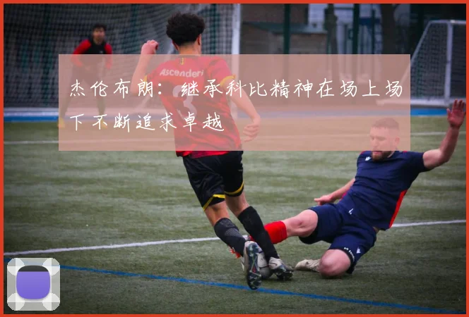 杰伦布朗：继承科比精神在场上场下不断追求卓越
