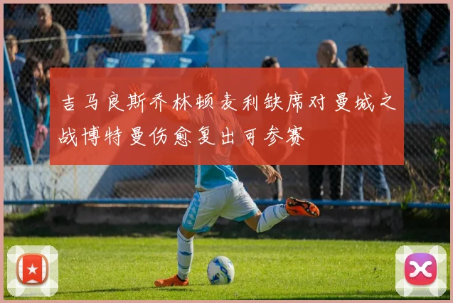 吉马良斯乔林顿麦利缺席对曼城之战博特曼伤愈复出可参赛