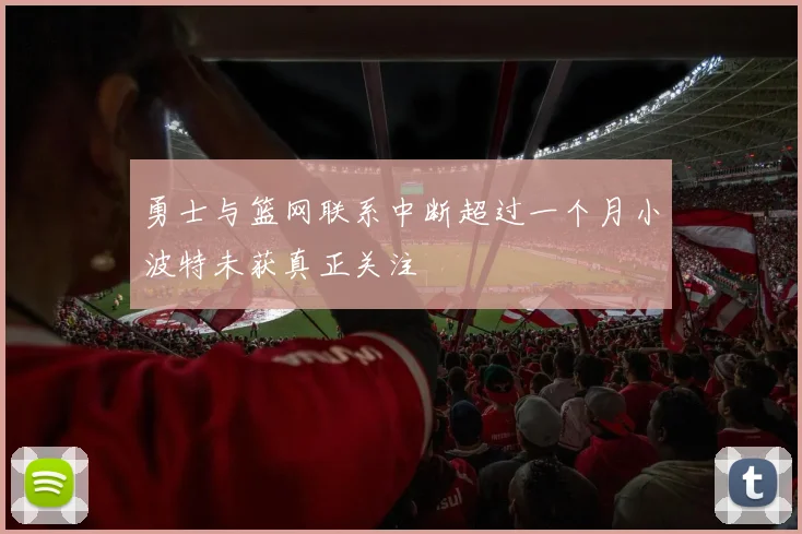 勇士与篮网联系中断超过一个月小波特未获真正关注