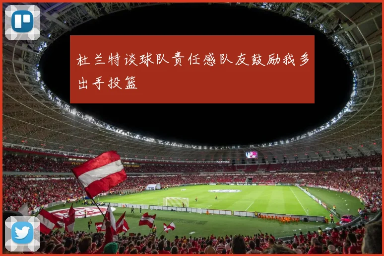 杜兰特谈球队责任感队友鼓励我多出手投篮