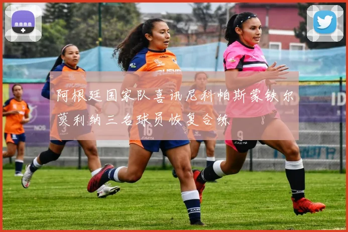 阿根廷国家队喜讯尼科帕斯蒙铁尔莫利纳三名球员恢复合练