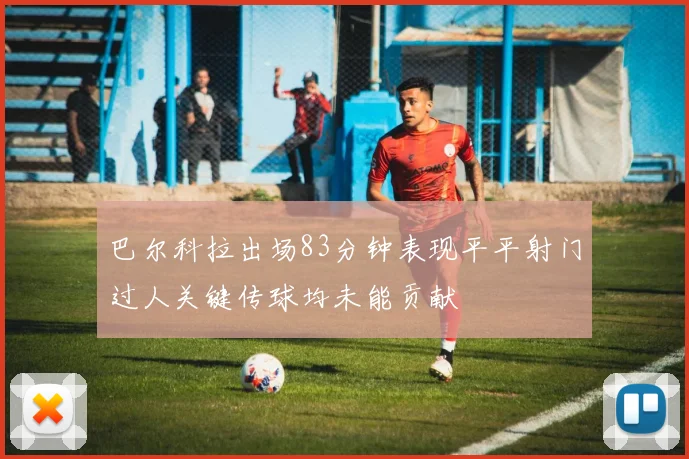巴尔科拉出场83分钟表现平平射门过人关键传球均未能贡献