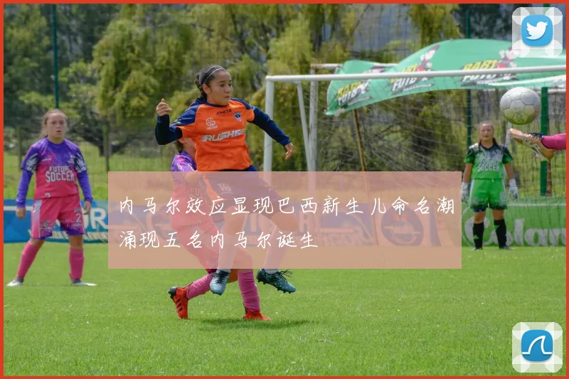 内马尔效应显现巴西新生儿命名潮涌现五名内马尔诞生