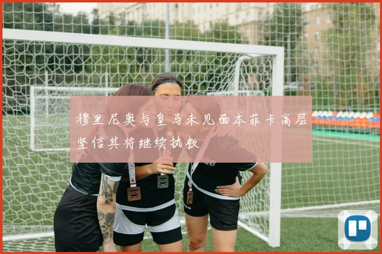 穆里尼奥与皇马未见面本菲卡高层坚信其将继续执教
