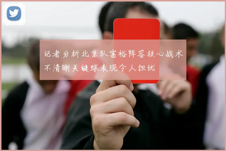 记者分析北京队富裕阵容核心战术不清晰关键球表现令人担忧