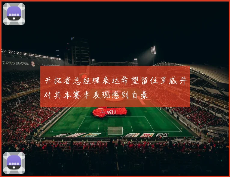 开拓者总经理表达希望留住罗威并对其本赛季表现感到自豪