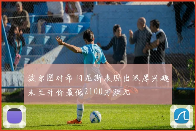 波尔图对希门尼斯表现出浓厚兴趣米兰开价最低2100万欧元
