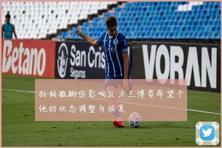 孙铭徽脚伤影响发力王博寄希望于他的状态调整与恢复