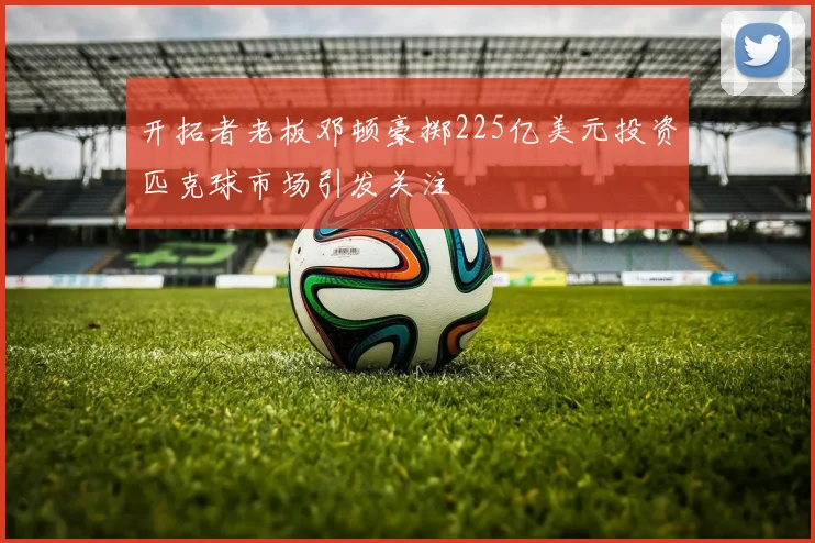 开拓者老板邓顿豪掷225亿美元投资匹克球市场引发关注