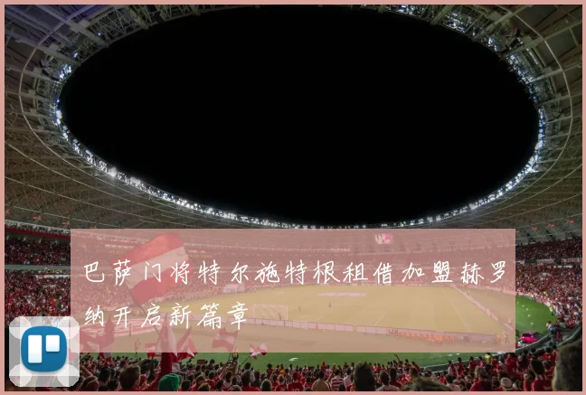 巴萨门将特尔施特根租借加盟赫罗纳开启新篇章