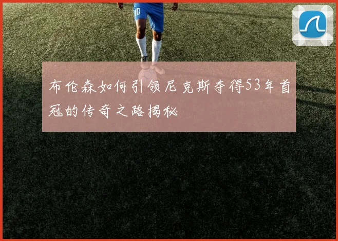 布伦森如何引领尼克斯夺得53年首冠的传奇之路揭秘