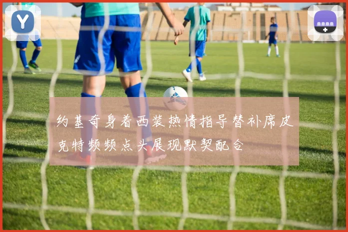 约基奇身着西装热情指导替补席皮克特频频点头展现默契配合