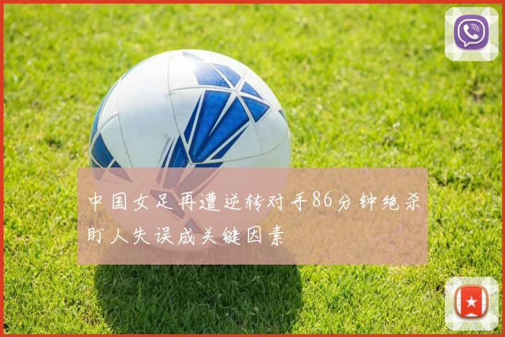 中国女足再遭逆转对手86分钟绝杀盯人失误成关键因素