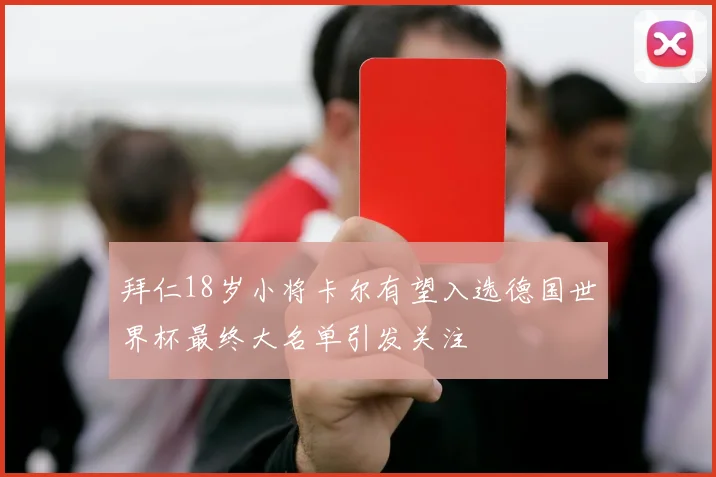 拜仁18岁小将卡尔有望入选德国世界杯最终大名单引发关注