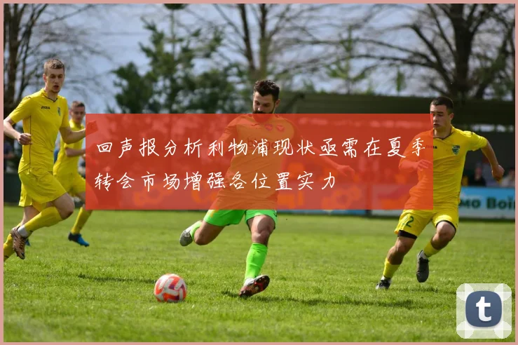 回声报分析利物浦现状亟需在夏季转会市场增强各位置实力