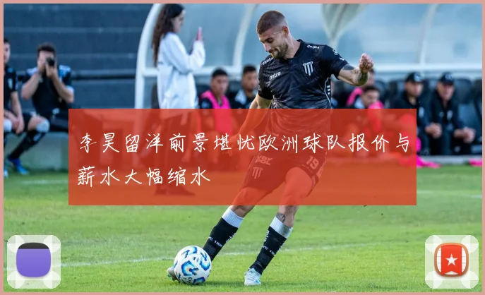 李昊留洋前景堪忧欧洲球队报价与薪水大幅缩水