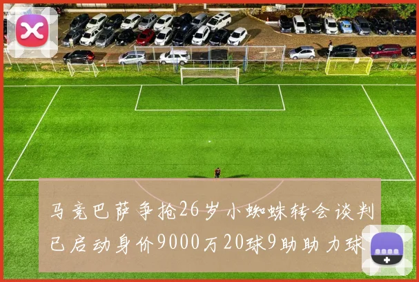 马竞巴萨争抢26岁小蜘蛛转会谈判已启动身价9000万20球9助助力球队