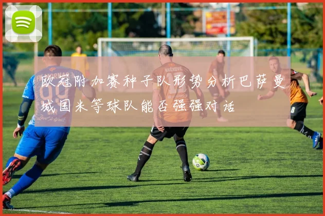 欧冠附加赛种子队形势分析巴萨曼城国米等球队能否强强对话