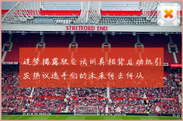 追梦揭露联合试训真相背后动机引发热议选手们的未来何去何从