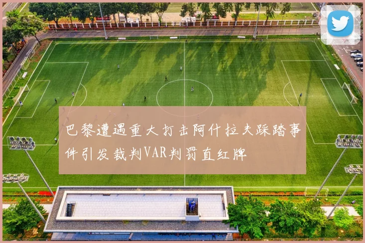 巴黎遭遇重大打击阿什拉夫踩踏事件引发裁判VAR判罚直红牌