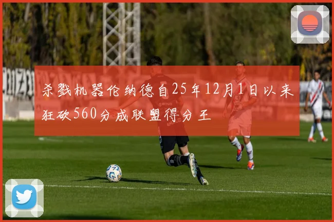 杀戮机器伦纳德自25年12月1日以来狂砍560分成联盟得分王