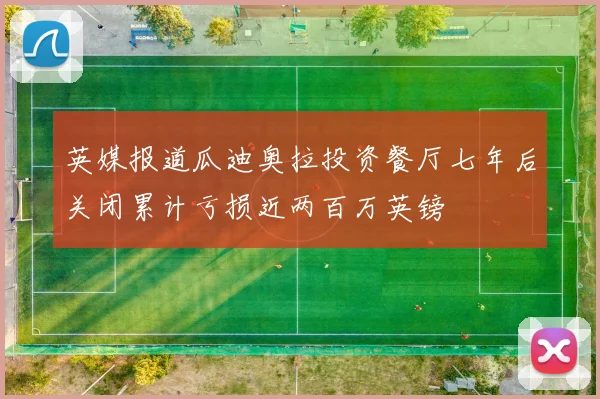 英媒报道瓜迪奥拉投资餐厅七年后关闭累计亏损近两百万英镑